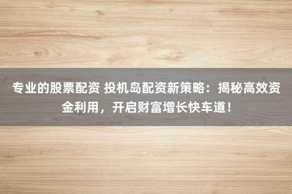 专业的股票配资 投机岛配资新策略：揭秘高效资金利用，开启财富增长快车道！