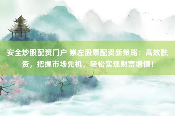 安全炒股配资门户 崇左股票配资新策略：高效融资，把握市场先机，轻松实现财富增值！
