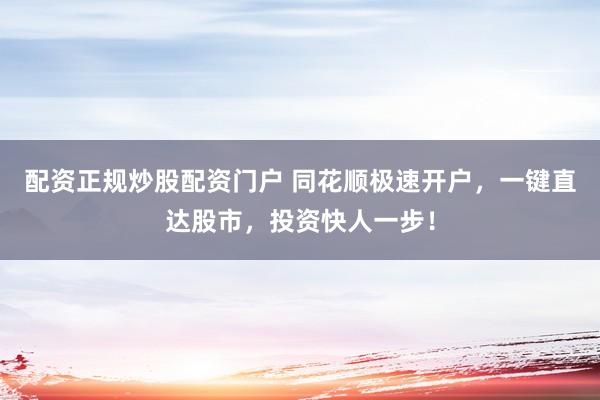 配资正规炒股配资门户 同花顺极速开户，一键直达股市，投资快人一步！