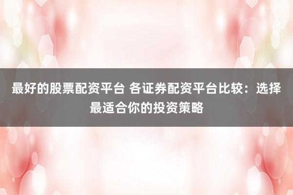 最好的股票配资平台 各证券配资平台比较：选择最适合你的投资策略