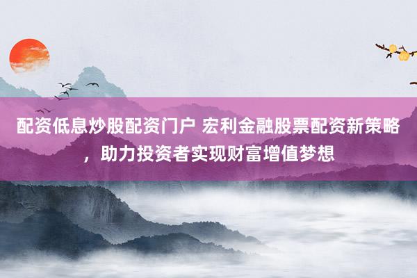 配资低息炒股配资门户 宏利金融股票配资新策略，助力投资者实现财富增值梦想