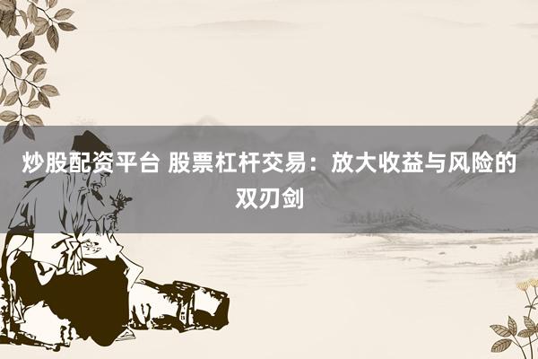 炒股配资平台 股票杠杆交易：放大收益与风险的双刃剑