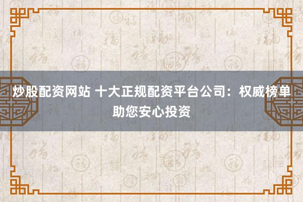 炒股配资网站 十大正规配资平台公司：权威榜单助您安心投资