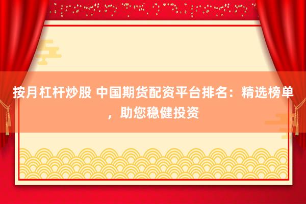 按月杠杆炒股 中国期货配资平台排名：精选榜单，助您稳健投资