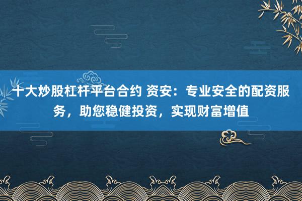 十大炒股杠杆平台合约 资安：专业安全的配资服务，助您稳健投资，实现财富增值