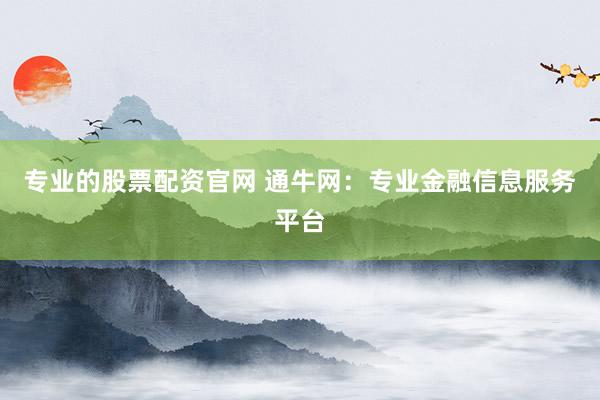 专业的股票配资官网 通牛网：专业金融信息服务平台