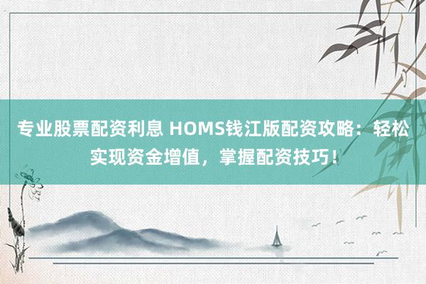 专业股票配资利息 HOMS钱江版配资攻略：轻松实现资金增值，掌握配资技巧！