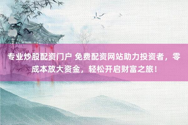专业炒股配资门户 免费配资网站助力投资者，零成本放大资金，轻松开启财富之旅！