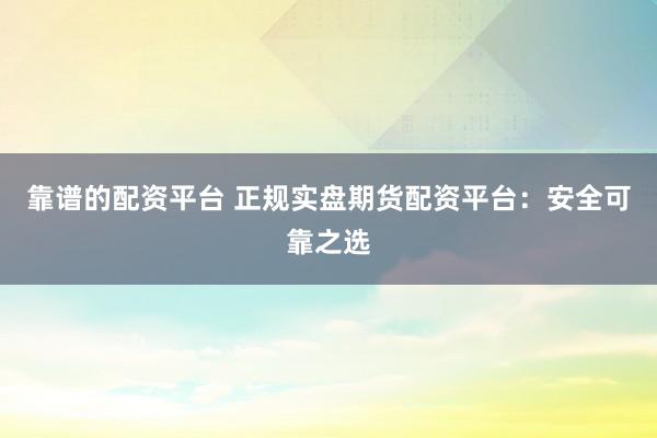 靠谱的配资平台 正规实盘期货配资平台：安全可靠之选
