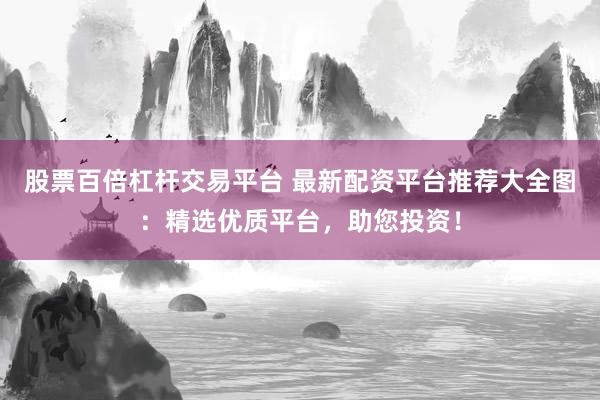 股票百倍杠杆交易平台 最新配资平台推荐大全图：精选优质平台，助您投资！