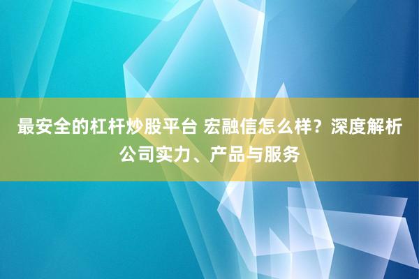 最安全的杠杆炒股平台 宏融信怎么样？深度解析公司实力、产品与服务