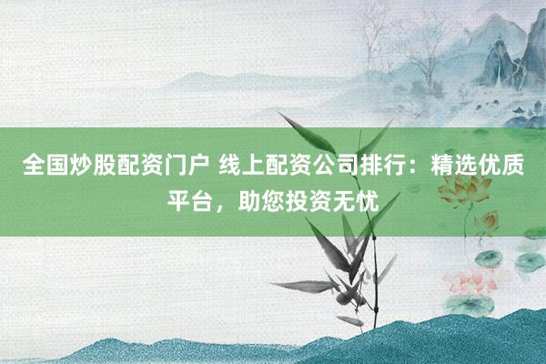 全国炒股配资门户 线上配资公司排行：精选优质平台，助您投资无忧