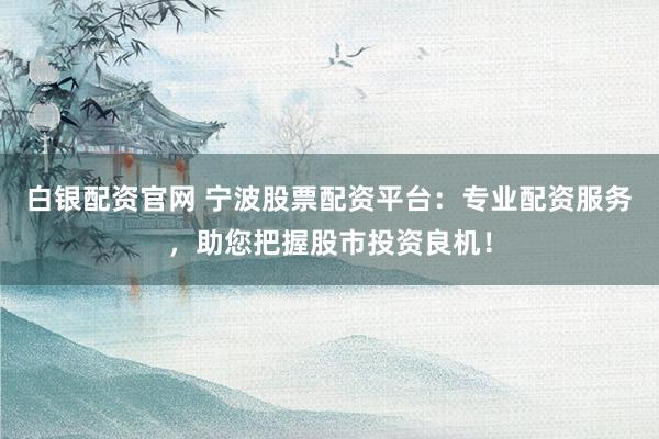 白银配资官网 宁波股票配资平台：专业配资服务，助您把握股市投资良机！