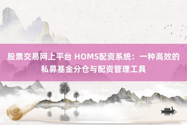 股票交易网上平台 HOMS配资系统：一种高效的私募基金分仓与配资管理工具