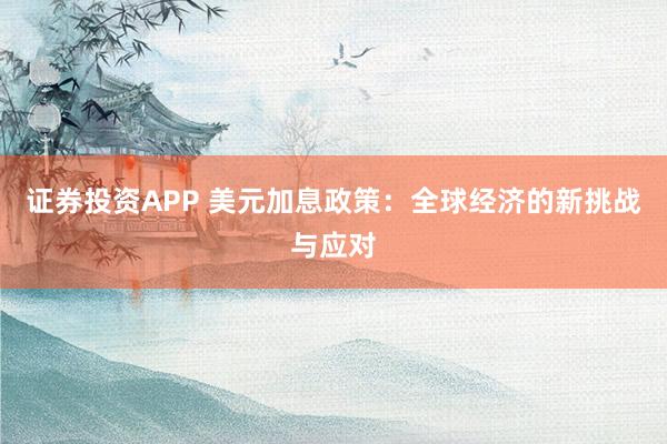 证券投资APP 美元加息政策：全球经济的新挑战与应对