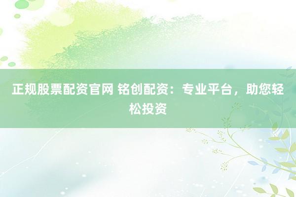 正规股票配资官网 铭创配资：专业平台，助您轻松投资