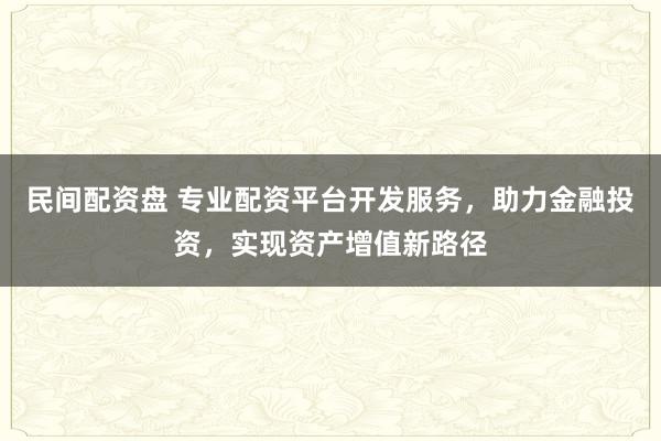 民间配资盘 专业配资平台开发服务，助力金融投资，实现资产增值新路径