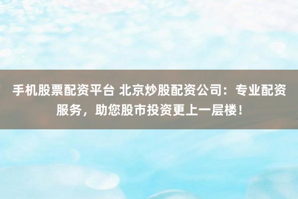 手机股票配资平台 北京炒股配资公司：专业配资服务，助您股市投资更上一层楼！