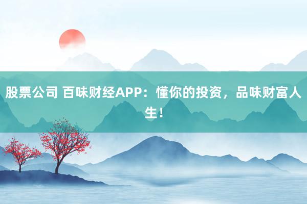 股票公司 百味财经APP：懂你的投资，品味财富人生！