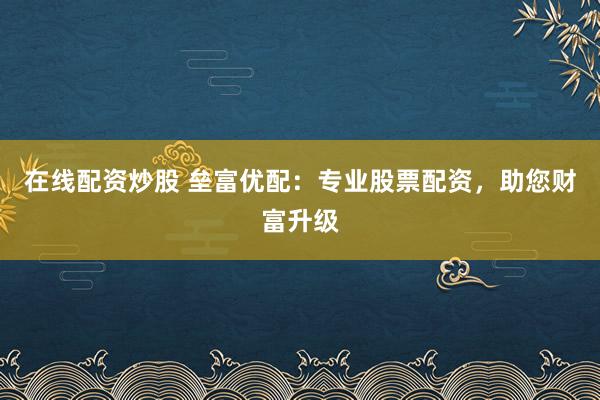 在线配资炒股 垒富优配：专业股票配资，助您财富升级