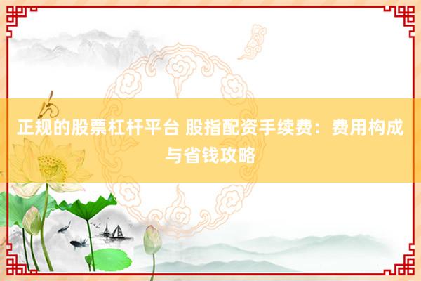 正规的股票杠杆平台 股指配资手续费：费用构成与省钱攻略
