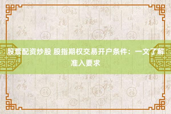 股票配资炒股 股指期权交易开户条件：一文了解准入要求
