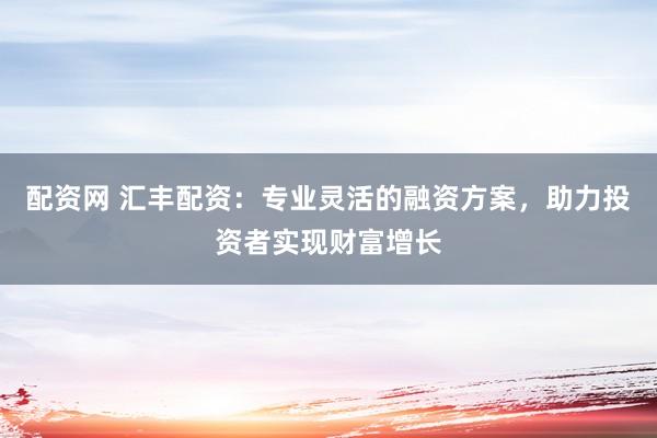配资网 汇丰配资：专业灵活的融资方案，助力投资者实现财富增长