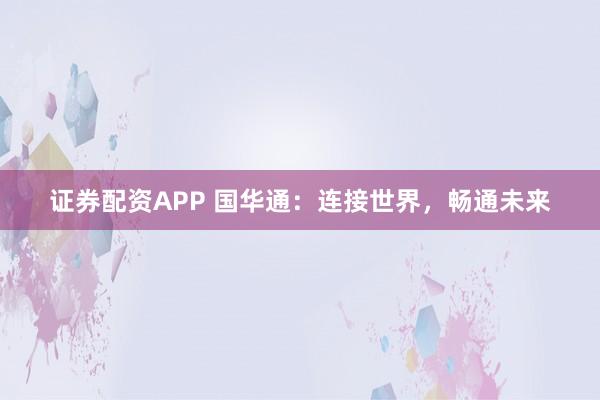 证券配资APP 国华通：连接世界，畅通未来