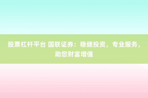 股票杠杆平台 国联证券：稳健投资，专业服务，助您财富增值