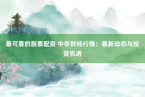 最可靠的股票配资 中华财经行情：最新动态与投资机遇