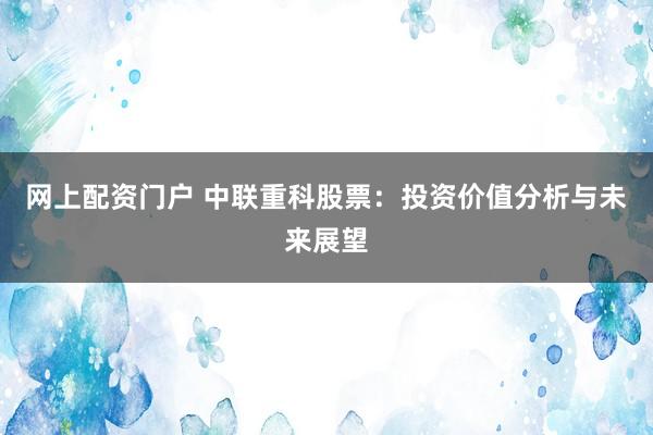 网上配资门户 中联重科股票：投资价值分析与未来展望