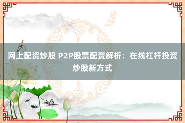 网上配资炒股 P2P股票配资解析：在线杠杆投资炒股新方式