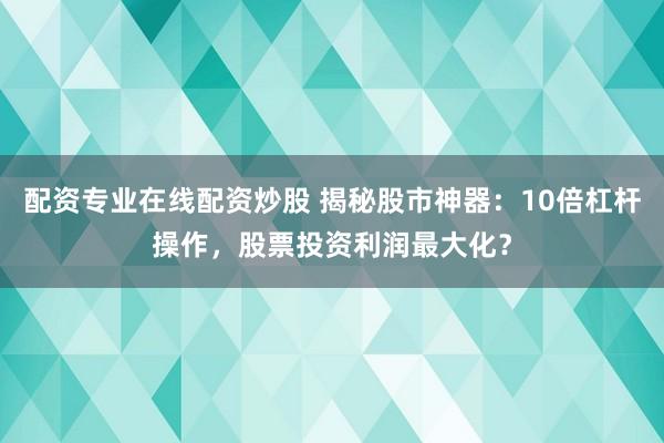 配资专业在线配资炒股 揭秘股市神器：10倍杠杆操作，股票投资利润最大化？