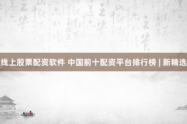 线上股票配资软件 中国前十配资平台排行榜 | 新精选