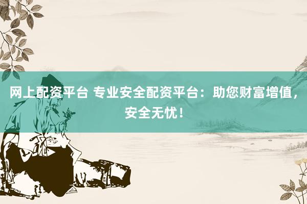网上配资平台 专业安全配资平台：助您财富增值，安全无忧！