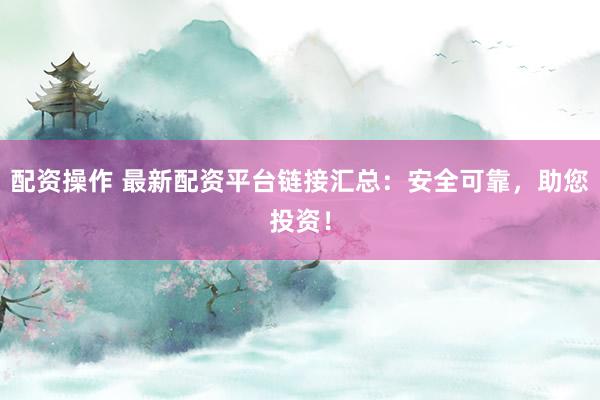 配资操作 最新配资平台链接汇总：安全可靠，助您投资！
