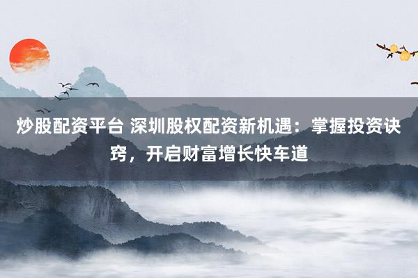 炒股配资平台 深圳股权配资新机遇：掌握投资诀窍，开启财富增长快车道