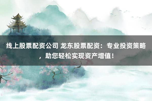 线上股票配资公司 龙东股票配资：专业投资策略，助您轻松实现资产增值！