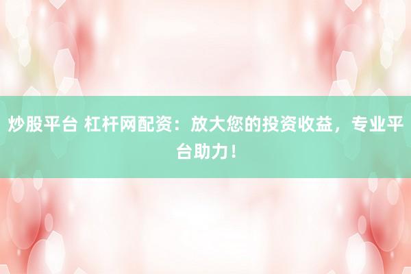 炒股平台 杠杆网配资：放大您的投资收益，专业平台助力！