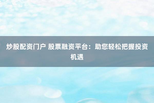炒股配资门户 股票融资平台：助您轻松把握投资机遇