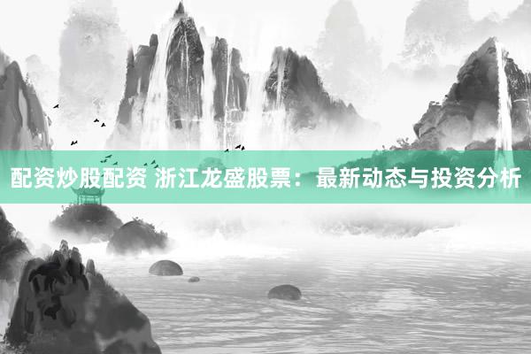 配资炒股配资 浙江龙盛股票：最新动态与投资分析