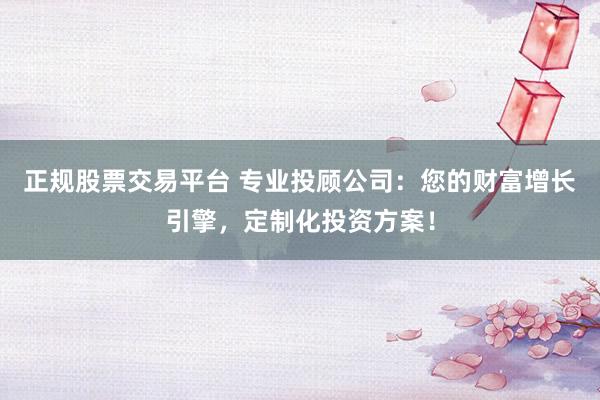 正规股票交易平台 专业投顾公司：您的财富增长引擎，定制化投资方案！