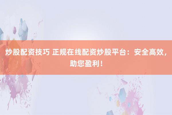 炒股配资技巧 正规在线配资炒股平台：安全高效，助您盈利！