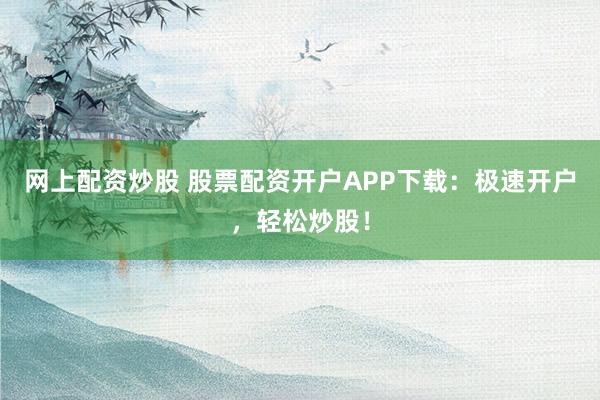网上配资炒股 股票配资开户APP下载：极速开户，轻松炒股！