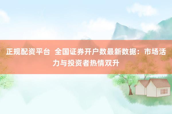 正规配资平台  全国证券开户数最新数据：市场活力与投资者热情双升