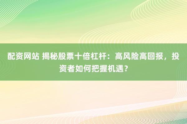 配资网站 揭秘股票十倍杠杆：高风险高回报，投资者如何把握机遇？