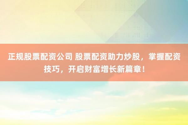 正规股票配资公司 股票配资助力炒股，掌握配资技巧，开启财富增长新篇章！