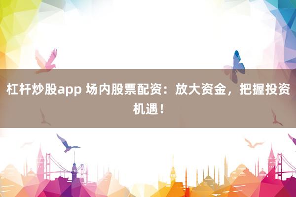 杠杆炒股app 场内股票配资：放大资金，把握投资机遇！