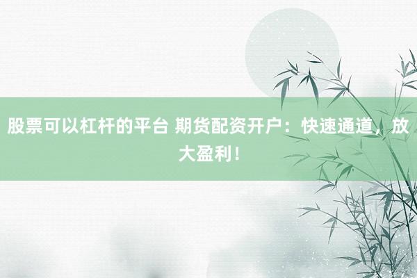 股票可以杠杆的平台 期货配资开户：快速通道，放大盈利！