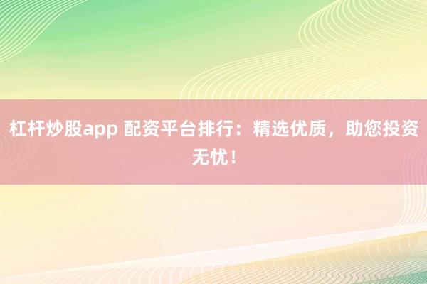杠杆炒股app 配资平台排行：精选优质，助您投资无忧！